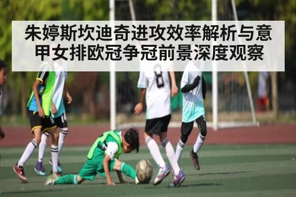 朱婷斯坎迪奇进攻效率解析与意甲女排欧冠争冠前景深度观察